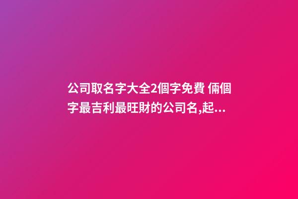 公司取名字大全2個字免費 倆個字最吉利最旺財的公司名,起名之家